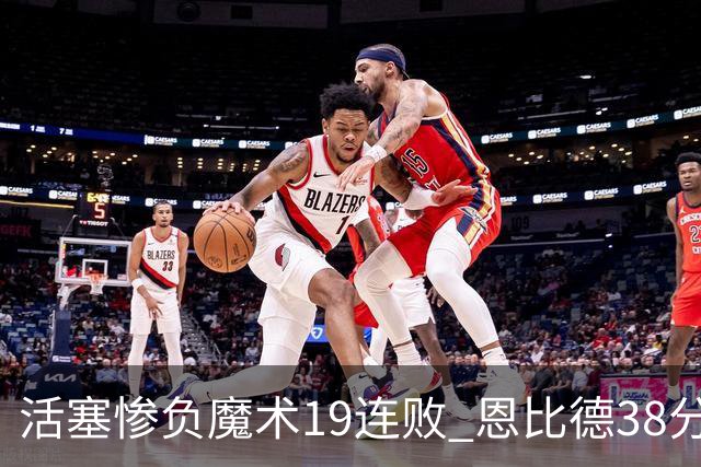 活塞惨负魔术19连败 恩比德38分14板76人擒鹰